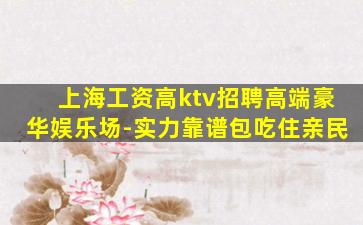 上海工资高ktv招聘高端豪华娱乐场-实力靠谱包吃住亲民